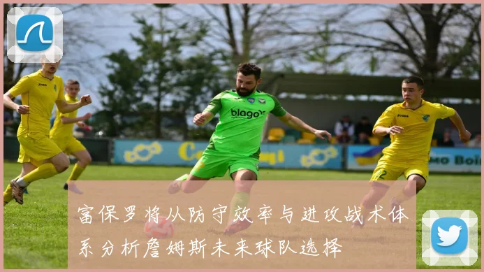 富保罗将从防守效率与进攻战术体系分析詹姆斯未来球队选择