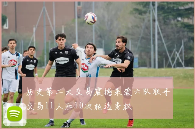 历史第二大交易震撼来袭六队联手交易11人和10次轮选秀权