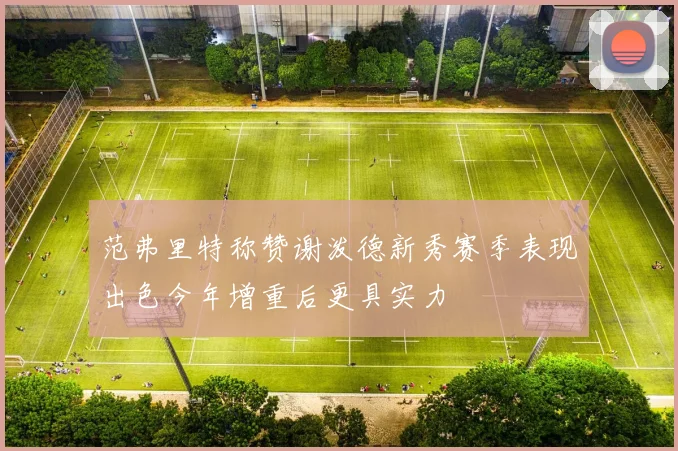 范弗里特称赞谢泼德新秀赛季表现出色今年增重后更具实力