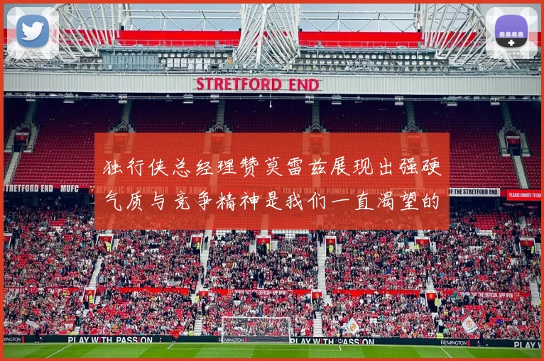 独行侠总经理赞莫雷兹展现出强硬气质与竞争精神是我们一直渴望的特质
