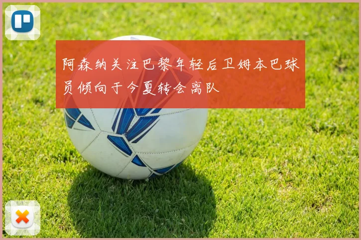 阿森纳关注巴黎年轻后卫姆本巴球员倾向于今夏转会离队