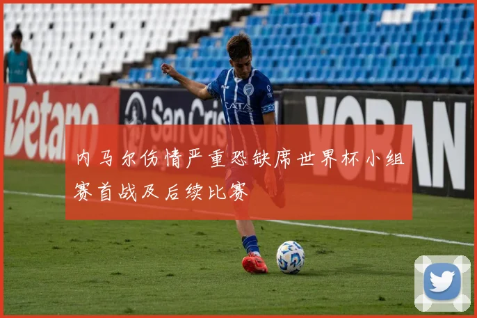 内马尔伤情严重恐缺席世界杯小组赛首战及后续比赛