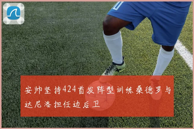 安帅坚持424首发阵型训练桑德罗与达尼洛担任边后卫