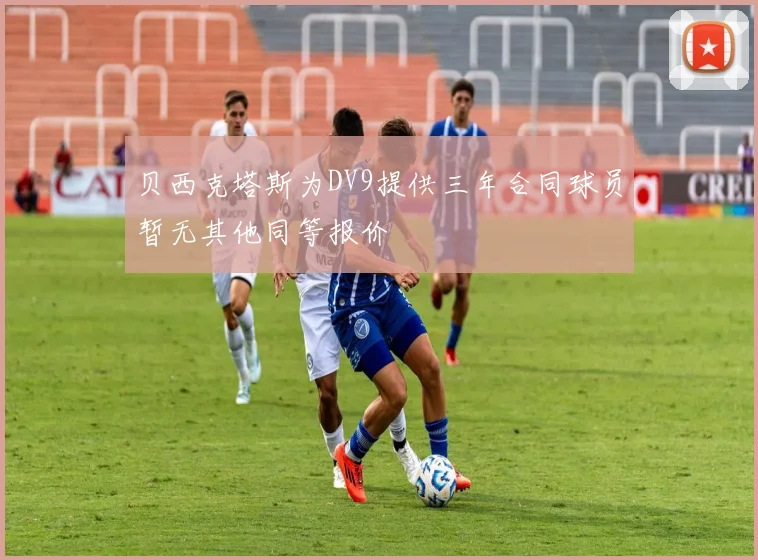 贝西克塔斯为DV9提供三年合同球员暂无其他同等报价