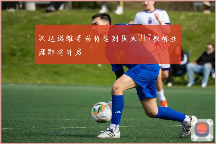 汉达诺维奇或将告别国米U17教练生涯即将开启
