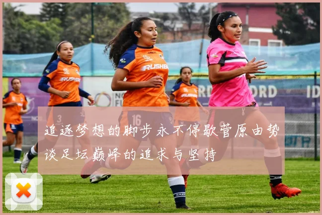 追逐梦想的脚步永不停歇菅原由势谈足坛巅峰的追求与坚持