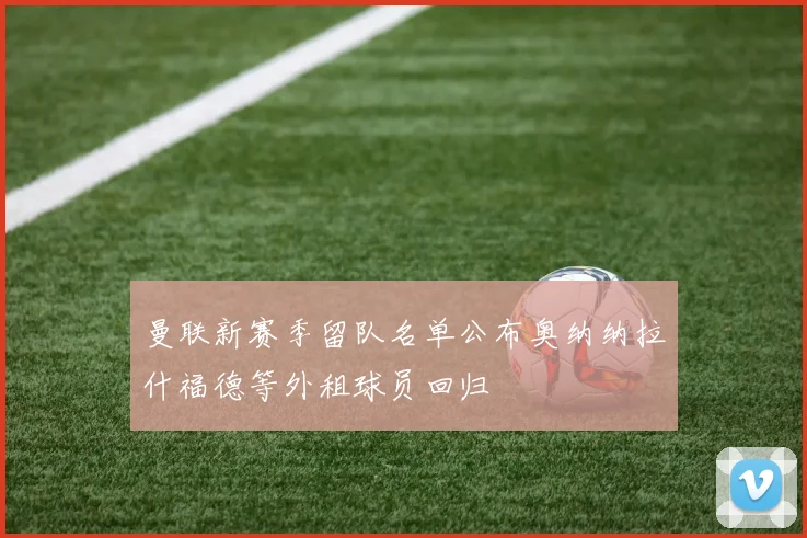 曼联新赛季留队名单公布奥纳纳拉什福德等外租球员回归