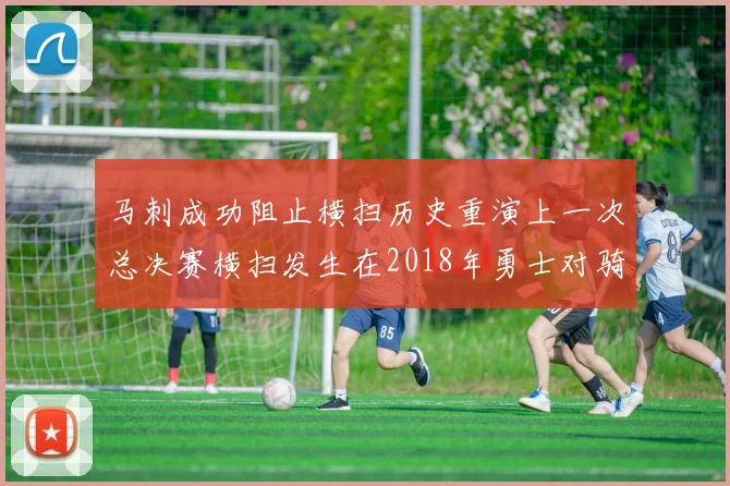 马刺成功阻止横扫历史重演上一次总决赛横扫发生在2018年勇士对骑士