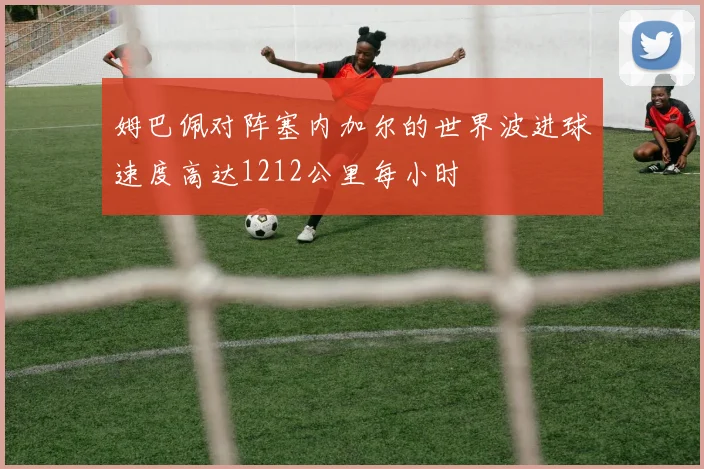 姆巴佩对阵塞内加尔的世界波进球速度高达1212公里每小时