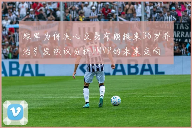 绿军为何决心交易布朗换来36岁乔治引发热议分析FMVP的未来走向