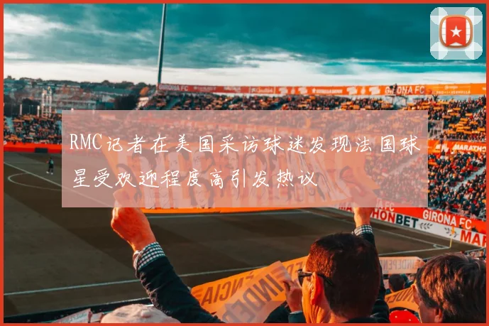 RMC记者在美国采访球迷发现法国球星受欢迎程度高引发热议