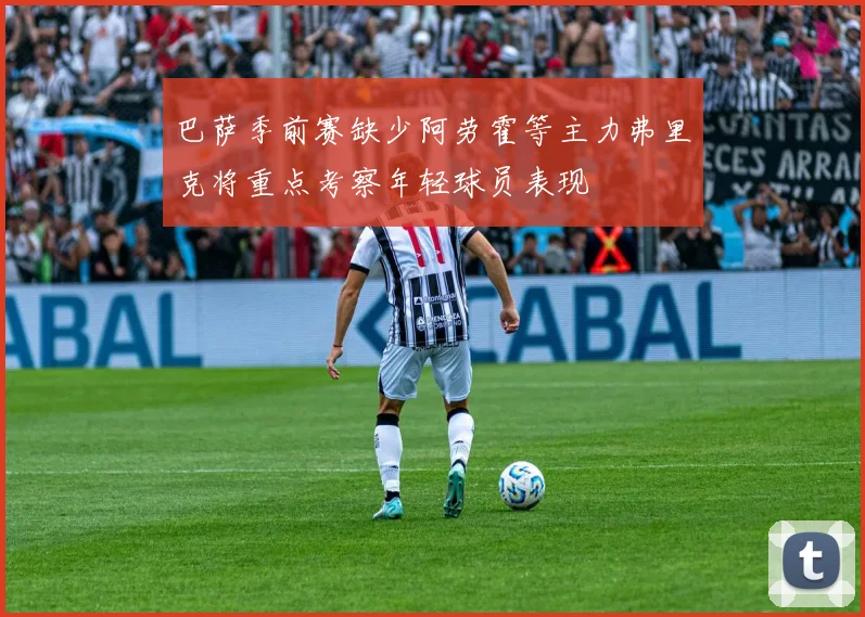 巴萨季前赛缺少阿劳霍等主力弗里克将重点考察年轻球员表现