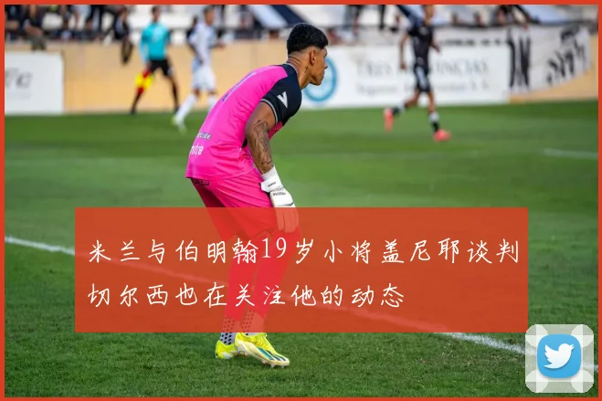 米兰与伯明翰19岁小将盖尼耶谈判切尔西也在关注他的动态
