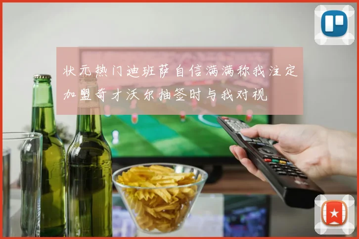 状元热门迪班萨自信满满称我注定加盟奇才沃尔抽签时与我对视