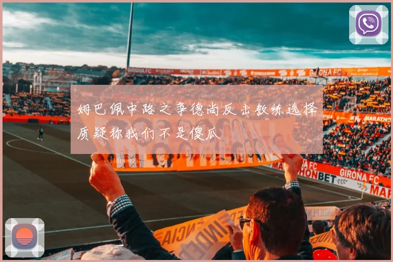 姆巴佩中路之争德尚反击教练选择质疑称我们不是傻瓜