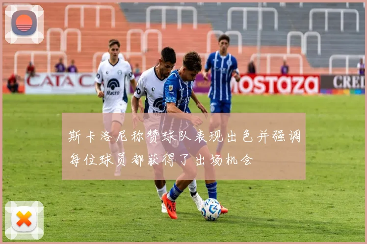 斯卡洛尼称赞球队表现出色并强调每位球员都获得了出场机会