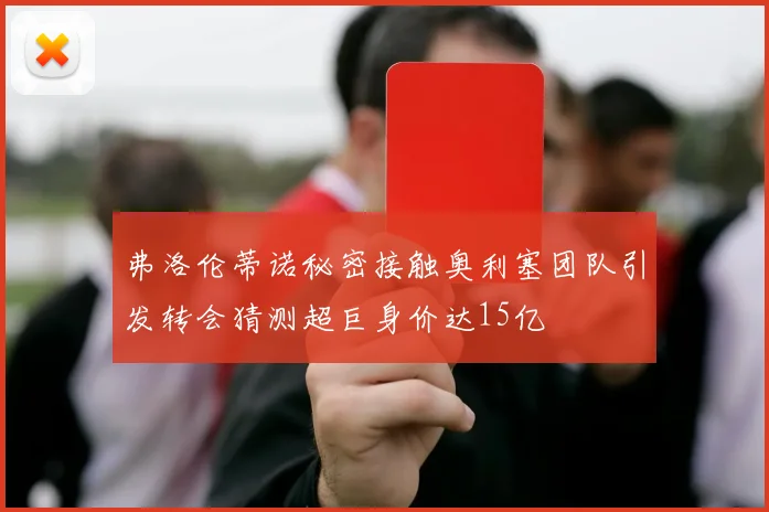 弗洛伦蒂诺秘密接触奥利塞团队引发转会猜测超巨身价达15亿