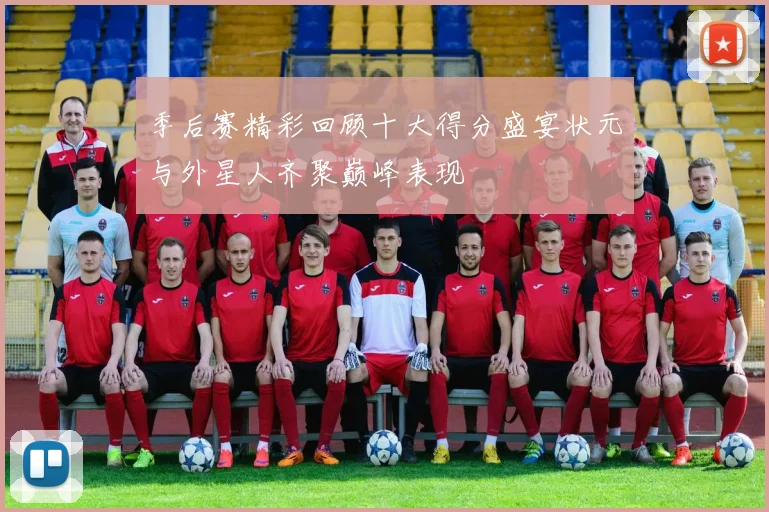 季后赛精彩回顾十大得分盛宴状元与外星人齐聚巅峰表现