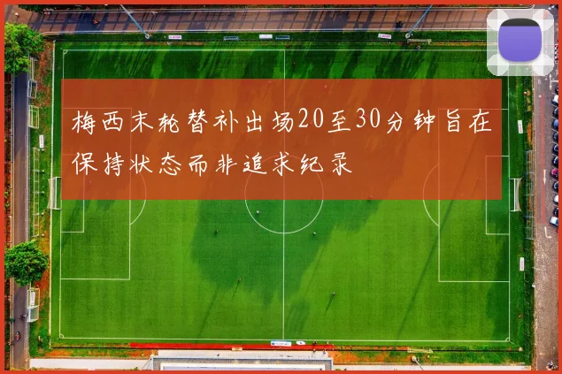 梅西末轮替补出场20至30分钟旨在保持状态而非追求纪录