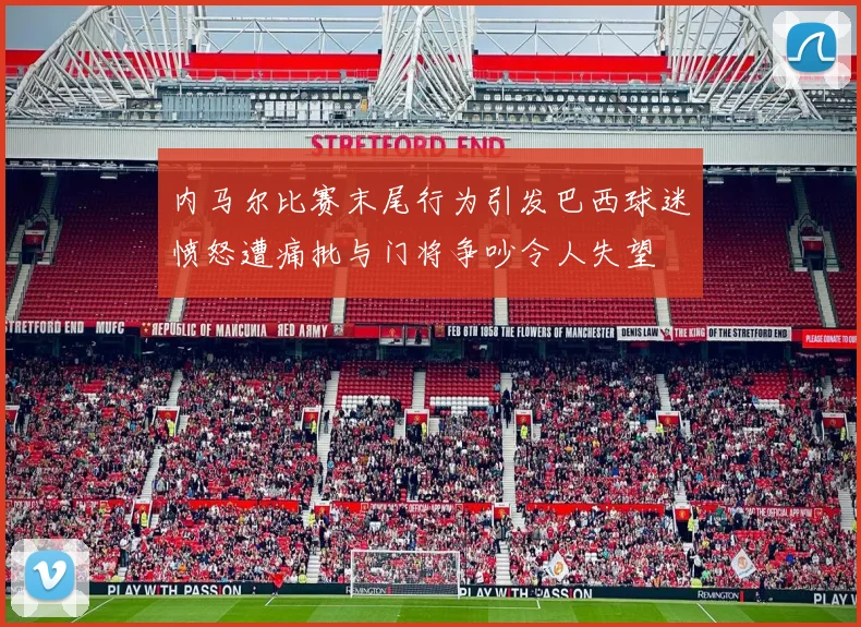内马尔比赛末尾行为引发巴西球迷愤怒遭痛批与门将争吵令人失望